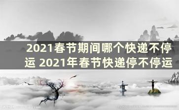 2021春节期间哪个快递不停运 2021年春节快递停不停运